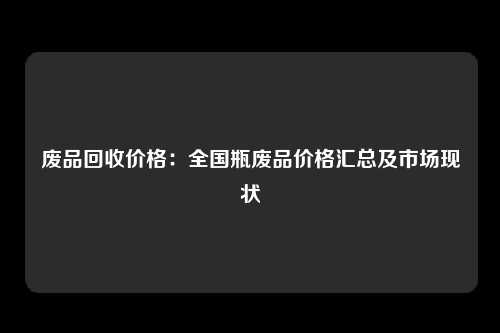 废品回收价格：全国瓶废品价格汇总及市场现状