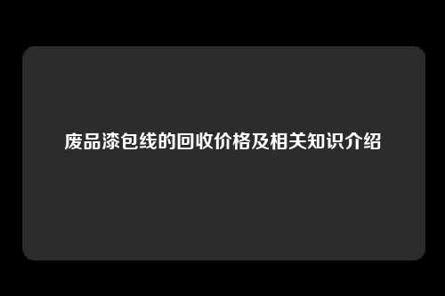 废品漆包线的回收价格及相关知识介绍
