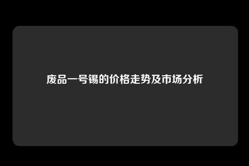 废品一号锡的价格走势及市场分析