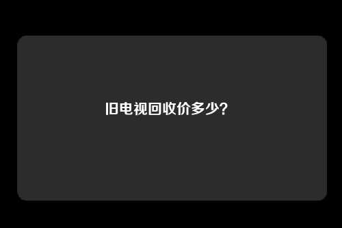 旧电视回收价多少？ 