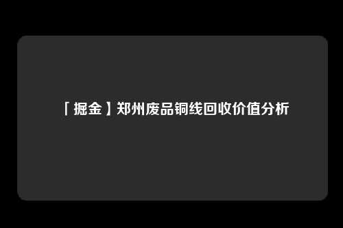 「掘金】郑州废品铜线回收价值分析