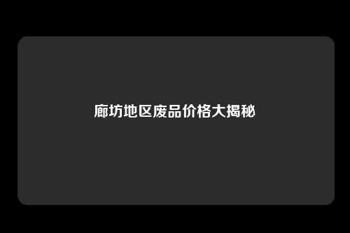 廊坊地区废品价格大揭秘