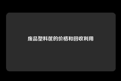 废品塑料筐的价格和回收利用