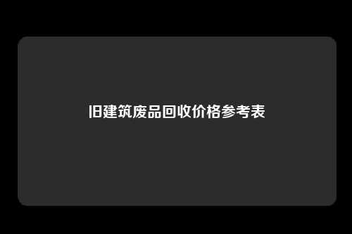 旧建筑废品回收价格参考表