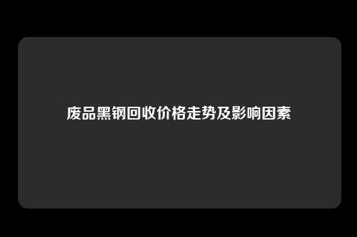 废品黑钢回收价格走势及影响因素