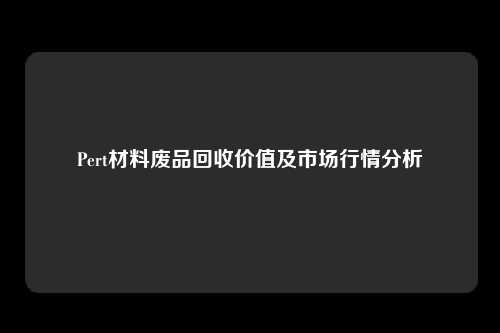 Pert材料废品回收价值及市场行情分析