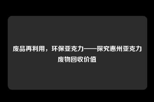 废品再利用，环保亚克力——探究惠州亚克力废物回收价值