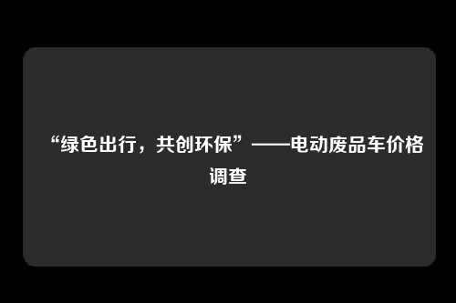 “绿色出行，共创环保”——电动废品车价格调查