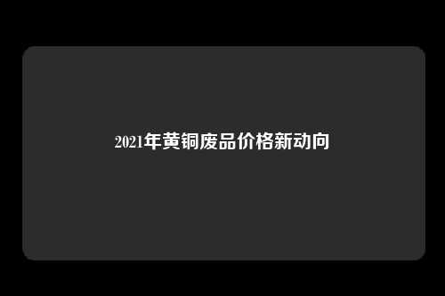 2021年黄铜废品价格新动向