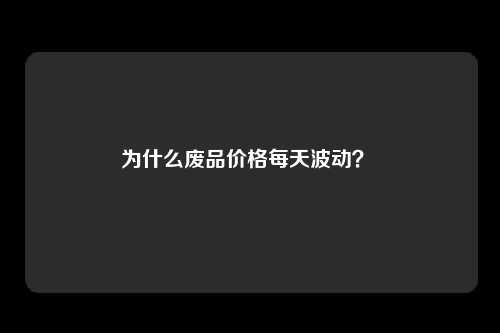 为什么废品价格每天波动？ 