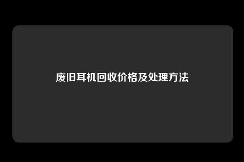 废旧耳机回收价格及处理方法
