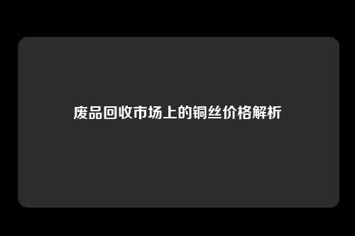 废品回收市场上的铜丝价格解析