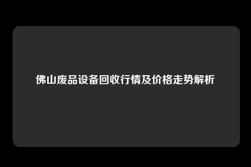 佛山废品设备回收行情及价格走势解析
