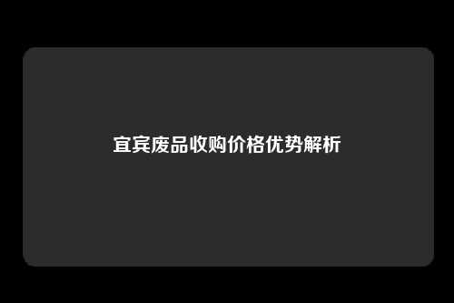 宜宾废品收购价格优势解析