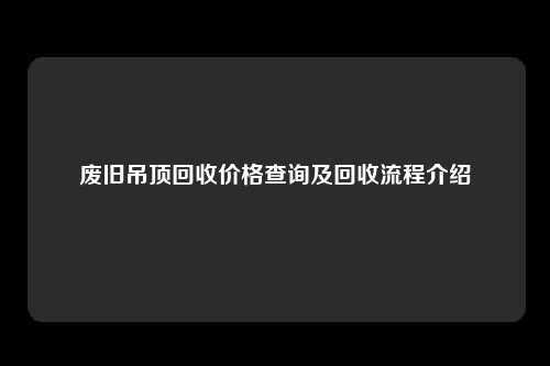 废旧吊顶回收价格查询及回收流程介绍