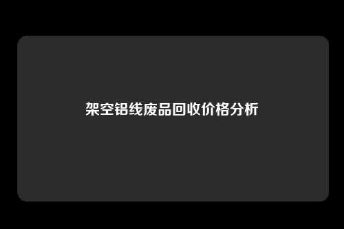 架空铝线废品回收价格分析