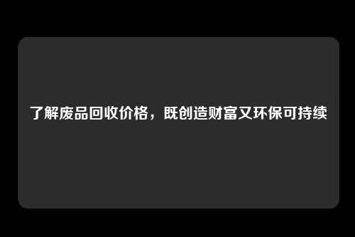 了解废品回收价格，既创造财富又环保可持续