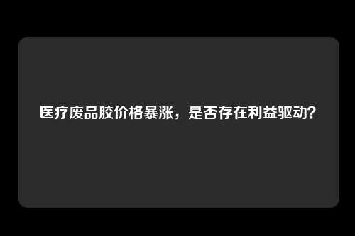 医疗废品胶价格暴涨，是否存在利益驱动？