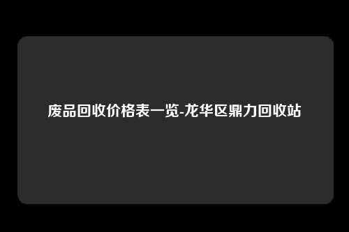 废品回收价格表一览-龙华区鼎力回收站