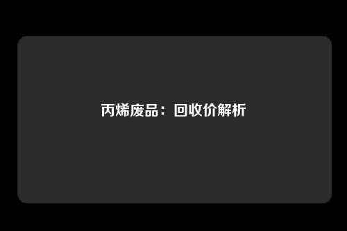 丙烯废品：回收价解析