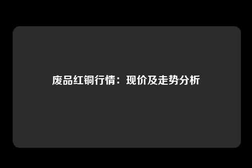 废品红铜行情：现价及走势分析