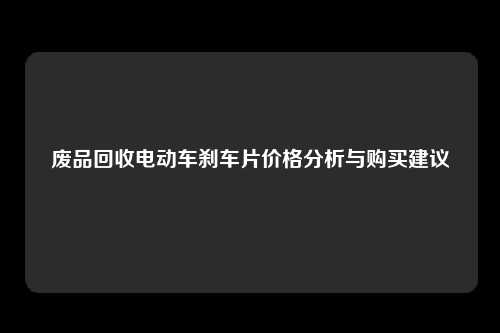 废品回收电动车刹车片价格分析与购买建议
