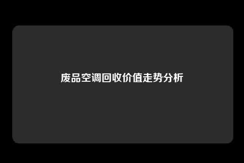 废品空调回收价值走势分析
