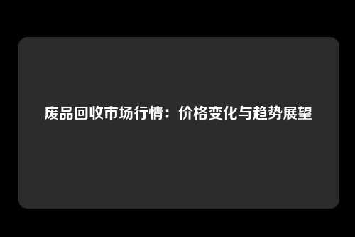 废品回收市场行情：价格变化与趋势展望