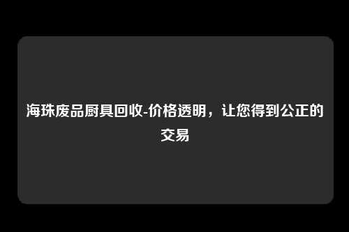 海珠废品厨具回收-价格透明，让您得到公正的交易