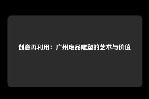 创意再利用：广州废品雕塑的艺术与价值