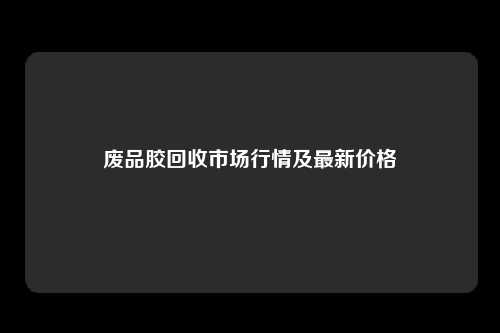 废品胶回收市场行情及最新价格