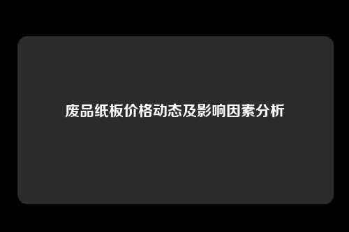 废品纸板价格动态及影响因素分析