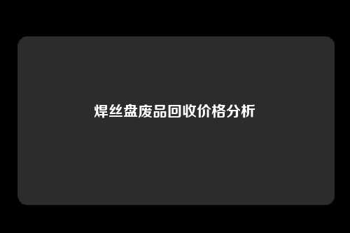 焊丝盘废品回收价格分析