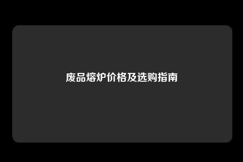 废品熔炉价格及选购指南
