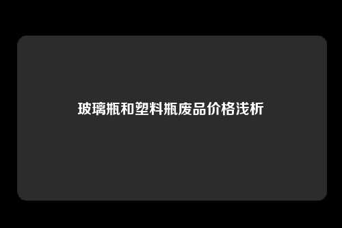玻璃瓶和塑料瓶废品价格浅析