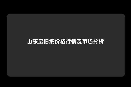 山东废旧纸价格行情及市场分析