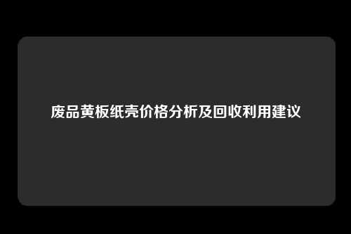废品黄板纸壳价格分析及回收利用建议