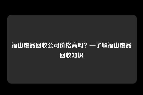 福山废品回收公司价格高吗？—了解福山废品回收知识
