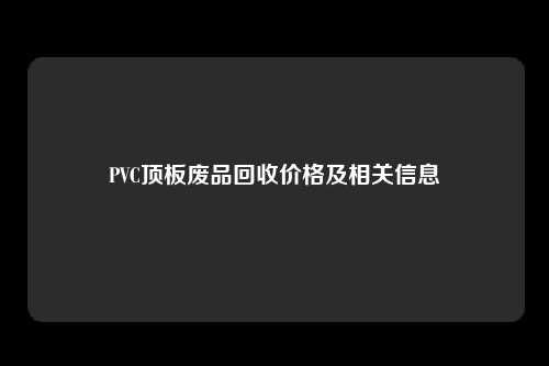 PVC顶板废品回收价格及相关信息