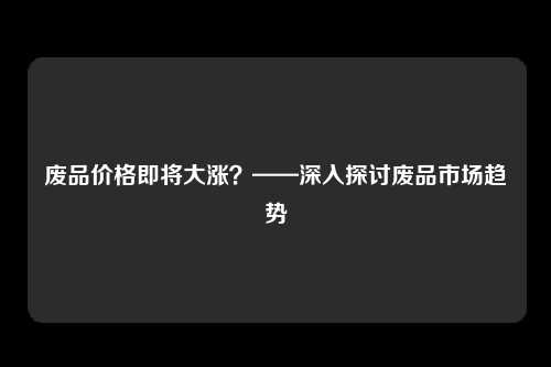 废品价格即将大涨？——深入探讨废品市场趋势