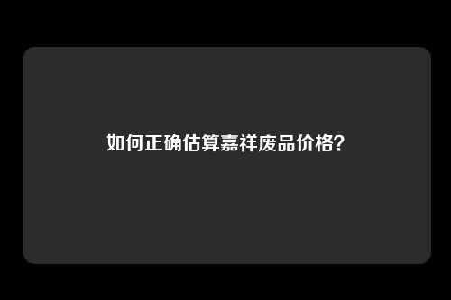 如何正确估算嘉祥废品价格？