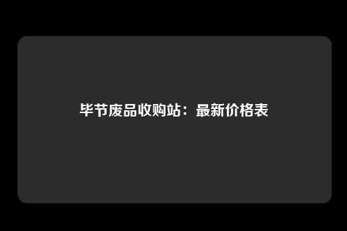 毕节废品收购站：最新价格表