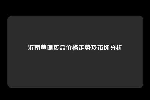 沂南黄铜废品价格走势及市场分析