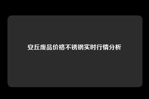 安丘废品价格不锈钢实时行情分析