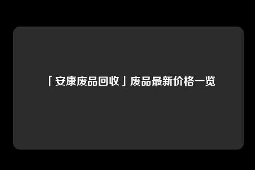 「安康废品回收」废品最新价格一览