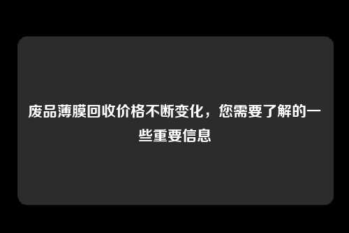 废品薄膜回收价格不断变化，您需要了解的一些重要信息