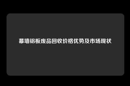 幕墙铝板废品回收价格优势及市场现状