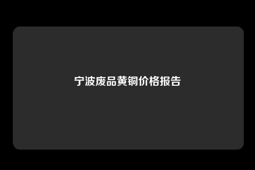 宁波废品黄铜价格报告