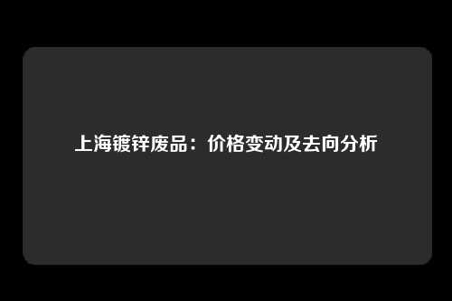 上海镀锌废品：价格变动及去向分析