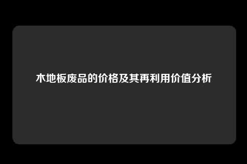 木地板废品的价格及其再利用价值分析